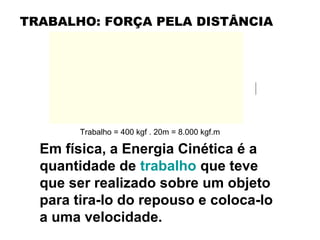 Em física, a Energia Cinética é a
quantidade de trabalho que teve
que ser realizado sobre um objeto
para tira-lo do repouso e coloca-lo
a uma velocidade.
Trabalho = 400 kgf . 20m = 8.000 kgf.m
TRABALHO: FORÇA PELA DISTÂNCIA
 