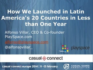 How We Launched in Latin
America's 20 Countries in Less
than One Year
Alfonso Villar, CEO & Co-founder
PlaySpace.com
alfonso@playspace.com
@alfonsovillar_
 