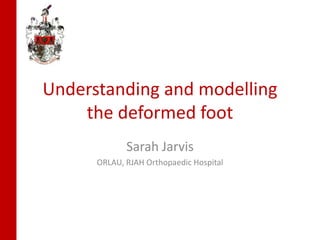 Understanding and modelling
the deformed foot
Sarah Jarvis
ORLAU, RJAH Orthopaedic Hospital
 