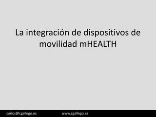 La integración de dispositivos de
movilidad mHEALTH

3/05/13

carlos@cgallego.es

www.cgallego.es

1

 