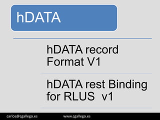 hDATA
hDATA record
Format V1
hDATA rest Binding
for RLUS v1
3/05/13

carlos@cgallego.es

www.cgallego.es

8

 