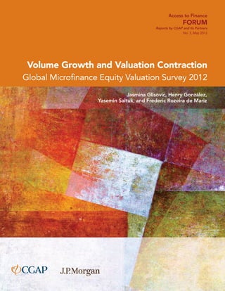Access to Finance 
Forum 
Reports by CGAP and Its Partners 
No. 3, May 2012 
Volume Growth and Valuation Contraction 
Global Microfinance Equity Valuation Survey 2012 
Jasmina Glisovic, Henry González, 
Yasemin Saltuk, and Frederic Rozeira de Mariz 
 