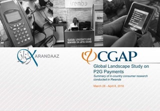 Global Landscape Study on
P2G Payments
Summary of in-country consumer research
conducted in Rwanda
March 28 - April 8, 2016
 
