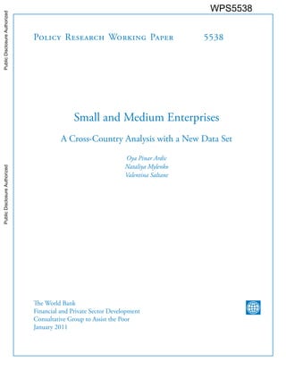 Policy Research Working Paper 5538 
Small and Medium Enterprises 
A Cross-Country Analysis with a New Data Set 
Oya Pinar Ardic 
Nataliya Mylenko 
Valentina Saltane 
The World Bank 
Financial and Private Sector Development 
Consultative Group to Assist the Poor 
January 2011 
WPS5538 
Public Disclosure Authorized Public Disclosure Authorized Public Disclosure Authorized Public Disclosure Authorized 
 