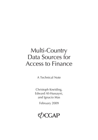 Multi-Country 
Data Sources for 
Access to Finance 
A Technical Note 
Christoph Kneiding, 
Edward Al-Hussayni, 
and Ignacio Mas 
February 2009 
 