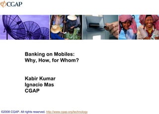 Banking on Mobiles:
                 Why, How, for Whom?


                 Kabir Kumar
                 Ignacio Mas
                 CGAP



©2008 CGAP. All rights reserved. http://www.cgap.org/technology
 