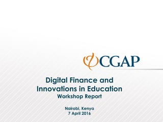 Digital Finance and
Innovations in Education
Workshop Report
Nairobi, Kenya
7 April 2016
 
