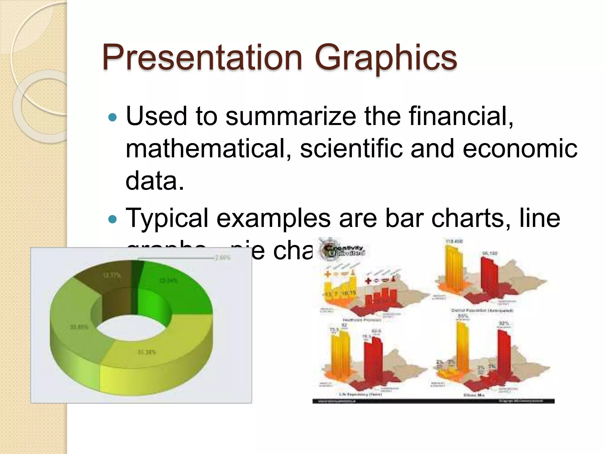 Presentation Graphics
 Used to summarize the financial,
mathematical, scientific and economic
data.
 Typical examples are bar charts, line
graphs, pie charts etc.
 