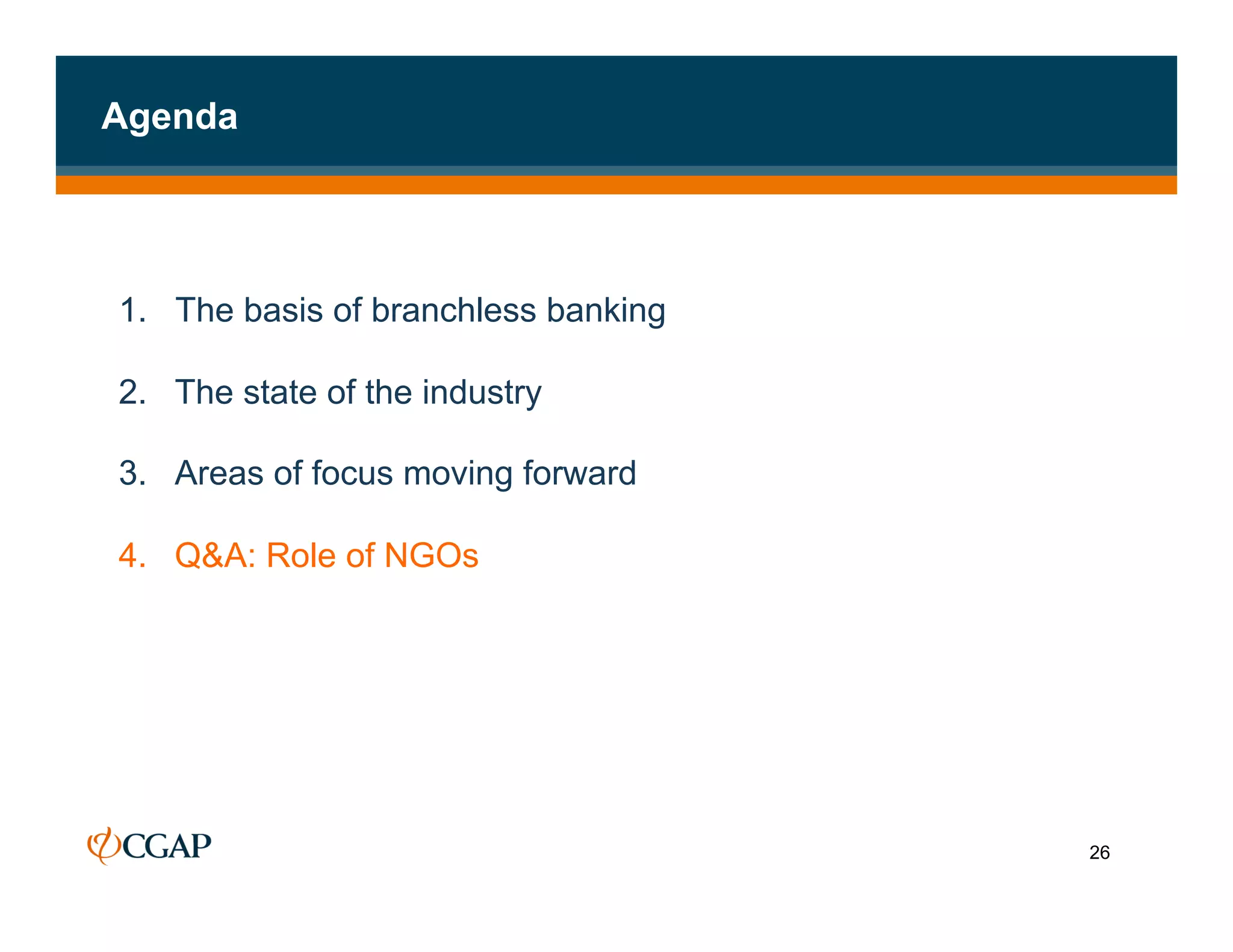 Agenda




1. The basis of branchless banking

2.  The state of the industry

3.  Areas of focus moving forward

4.  Q&A: Role of NGOs




                                     26
 