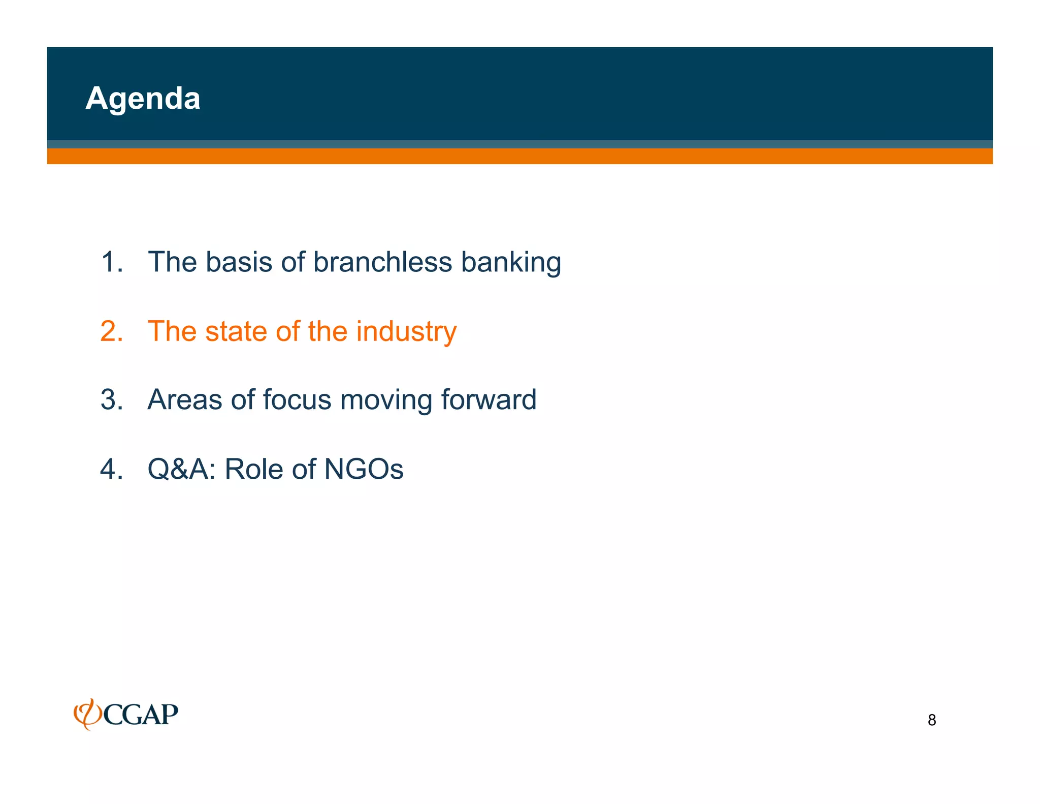 Agenda




1. The basis of branchless banking

2.  The state of the industry

3.  Areas of focus moving forward

4.  Q&A: Role of NGOs




                                     8
 