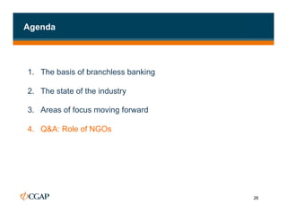 Agenda




1. The basis of branchless banking

2.  The state of the industry

3.  Areas of focus moving forward

4.  Q&A: Role of NGOs




                                     26
 
