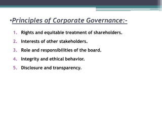 •Principles of Corporate Governance:-
1. Rights and equitable treatment of shareholders.
2. Interests of other stakeholders.
3. Role and responsibilities of the board.
4. Integrity and ethical behavior.
5. Disclosure and transparency.
 