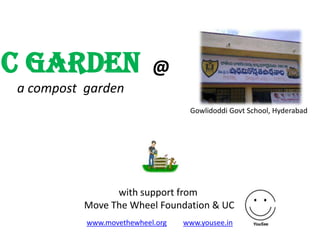 C Garden                  @
a compost garden
                                  Gowlidoddi Govt School, Hyderabad




                with support from
          Move The Wheel Foundation & UC
          www.movethewheel.org   www.yousee.in
 