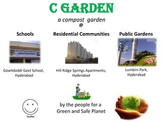 C Garden
                           a compost garden
                                        @

       Schools            Residential Communities           Public Gardens




Gowlidoddi Govt School,    Hill Ridge Springs Apartments,     Lumbini Park,
      Hyderabad                       Hyderabad                Hyderabad




                            by the people for a
                           Green and Safe Planet
 