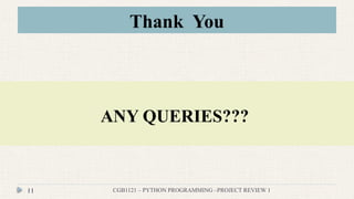 Thank You
CGB1121 – PYTHON PROGRAMMING –PROJECT REVIEW 1
11
ANY QUERIES???
 