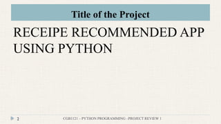 Title of the Project
CGB1121 – PYTHON PROGRAMMING –PROJECT REVIEW 1
2
RECEIPE RECOMMENDED APP
USING PYTHON
 
