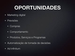 OPORTUNIDADES
• Marketing digital
• Previsões
• Compras
• Comportamento
• Produtos, Serviços e Programas
• Automatização de tomada de decisões
• Ad inﬁnitum
 