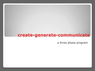 create-generate-communicate  a three phase program 
