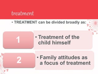treatment
• TREATMENT can be divided broadly as:
• Treatment of the
child himself
1
• Family attitudes as
a focus of treatment
2
 