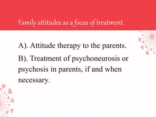 Family attitudes as a focus of treatment.
A). Attitude therapy to the parents.
B). Treatment of psychoneurosis or
psychosis in parents, if and when
necessary.
 