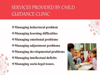 SERVICES PROVIDED BY CHILD
GUIDANCE CLINIC
Managing behavioral problem
Managing learning difficulties
Managing emotional problems
Managing adjustment problems
Managing developmental problems
Managing intellectual deficits
Managing socio-legal issues.
 