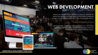 MARKETING & DEVELOPMENT CASE STUDY
WEB DEVELOPMENT
Working with the client and the developer to clarify the needs, the CIE
website was developed with state-of-the-art functionality to satisfy the
younger, tech-savvy audience, but with a clear, unintimidating structure.
All CGC websites are built with SEO-enabled tools and a user-friendly
content management system that allows for the client to take over
management of their site whenever they choose.
 