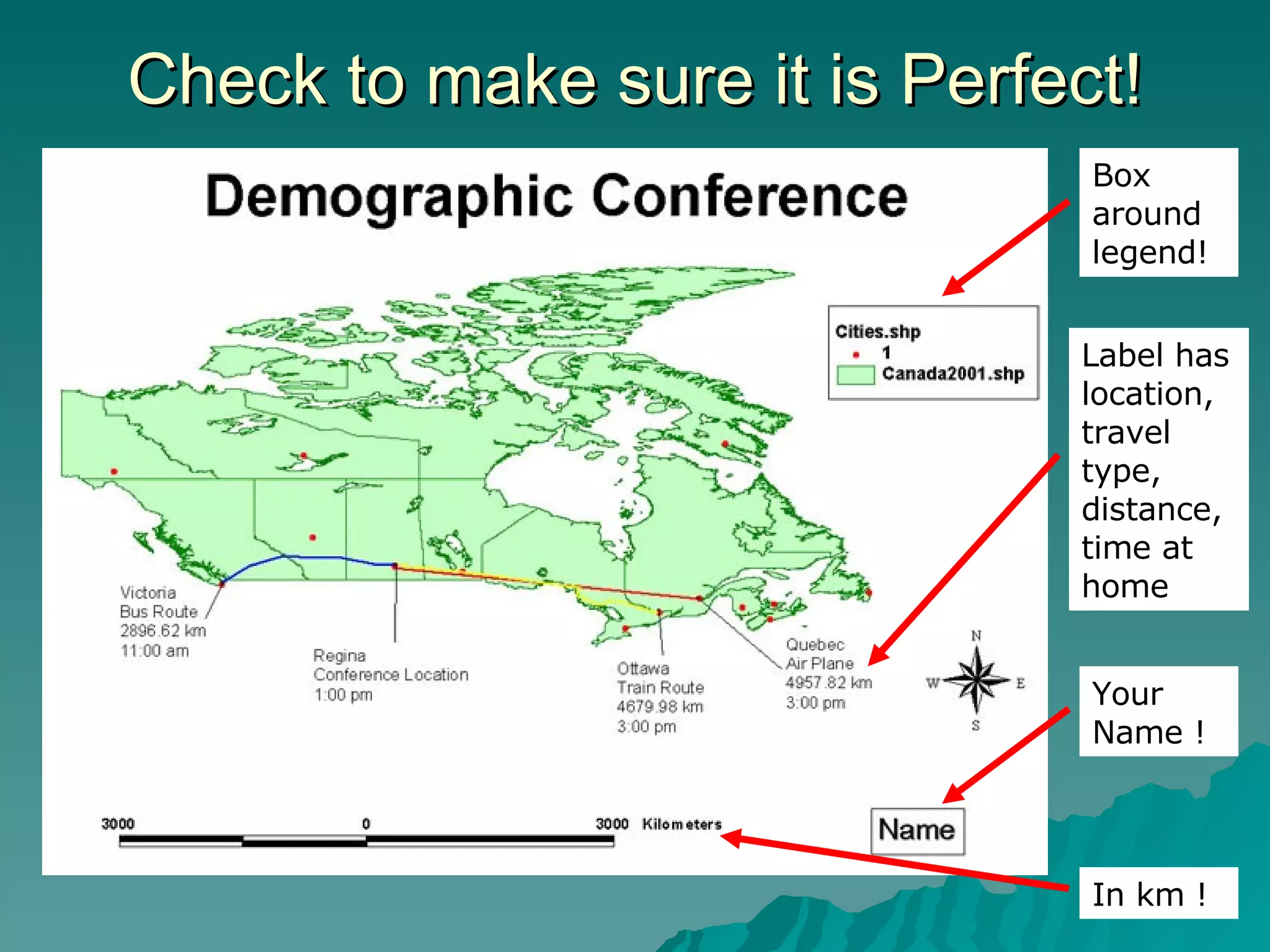 Check to make sure it is Perfect! In km ! Label has location, travel type, distance, time at home Box around legend! Your Name ! 