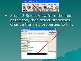 Step 13 Select View from the index at the top, then select properties.  Change the view properties to km.  