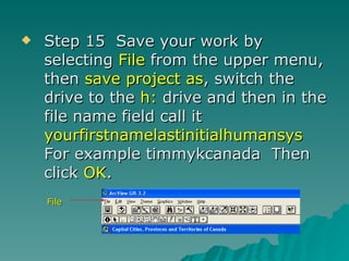 Step 15  Save your work by selecting  File  from the upper menu, then  save project as , switch the drive to the  h:  drive and then in the file name field call it  yourfirstnamelastinitialhumansys   For example timmykcanada  Then click  OK . File 