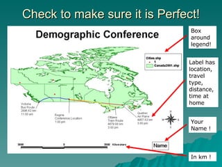 Check to make sure it is Perfect! In km ! Label has location, travel type, distance, time at home Box around legend! Your Name ! 
