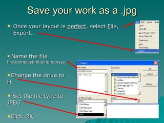 Save your work as a .jpg Once your layout is  perfect , select  F ile,  E xport… Name the file  firstnamelastinitialhumansys Change the drive to H: Set the file type to JPEG Click OK 