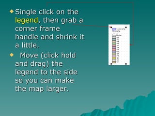 Single click on the  legend , then grab a corner frame handle and shrink it a little. Move (click hold and drag) the legend to the side so you can make the map larger. 