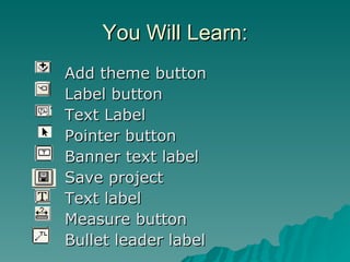 You Will Learn: Add theme button Label button Text Label Pointer button Banner text label Save project Text label Measure button Bullet leader label 