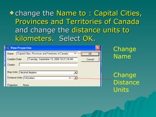 change the  Name to : Capital Cities, Provinces and Territories of Canada  and change the  distance units to kilometers .  Select  OK . Change Name Change Distance Units 