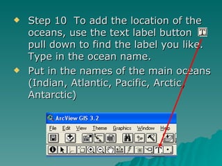 Step 10  To add the location of the oceans, use the text label button  pull down to find the label you like.  Type in the ocean name. Put in the names of the main oceans (Indian, Atlantic, Pacific, Arctic, Antarctic)  
