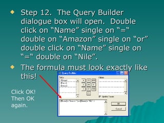 Step 12.  The Query Builder dialogue box will open.  Double click on “Name” single on “=“ double on “Amazon” single on “or” double click on “Name” single on “=“ double on “Nile”. The formula must look exactly like this! Click OK! Then OK again. 