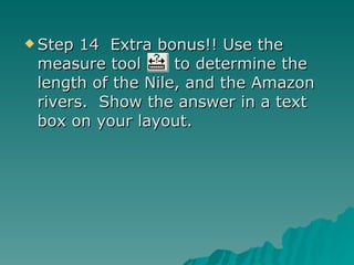 Step 14  Extra bonus!! Use the measure tool  to determine the length of the Nile, and the Amazon rivers.  Show the answer in a text box on your layout. 