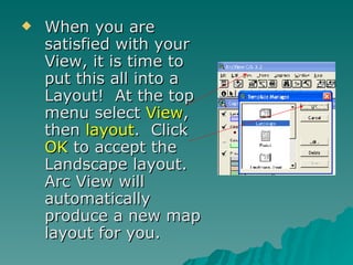 When you are satisfied with your View, it is time to put this all into a Layout!  At the top menu select  View , then  layout .  Click  OK  to accept the Landscape layout.  Arc View will automatically produce a new map layout for you.  