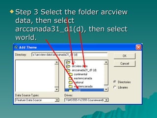 Step 3 Select the folder arcview data, then select arccanada31_d1(d), then select world. 