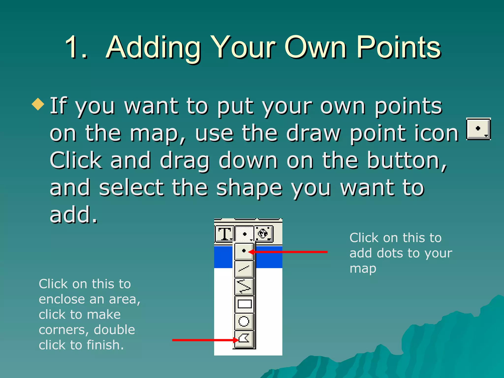 1.  Adding Your Own Points If you want to put your own points on the map, use the draw point icon  Click and drag down on the button, and select the shape you want to add. Click on this to add dots to your map Click on this to enclose an area, click to make corners, double click to finish. 