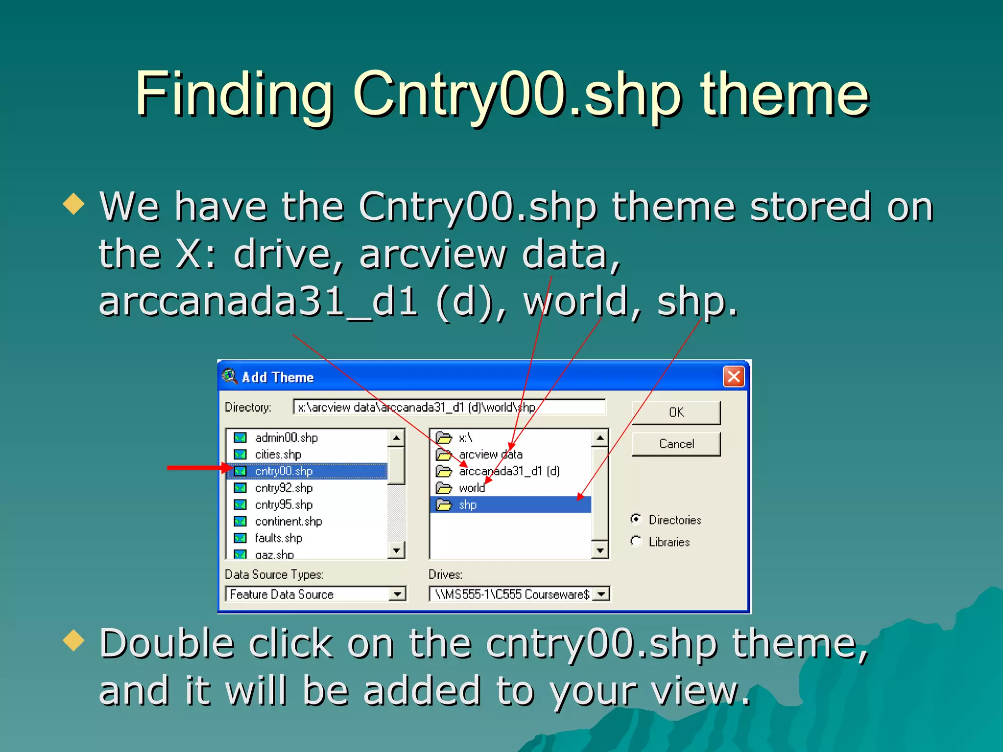 Finding Cntry00.shp theme We have the Cntry00.shp theme stored on the X: drive, arcview data, arccanada31_d1 (d), world, shp. Double click on the cntry00.shp theme, and it will be added to your view. 
