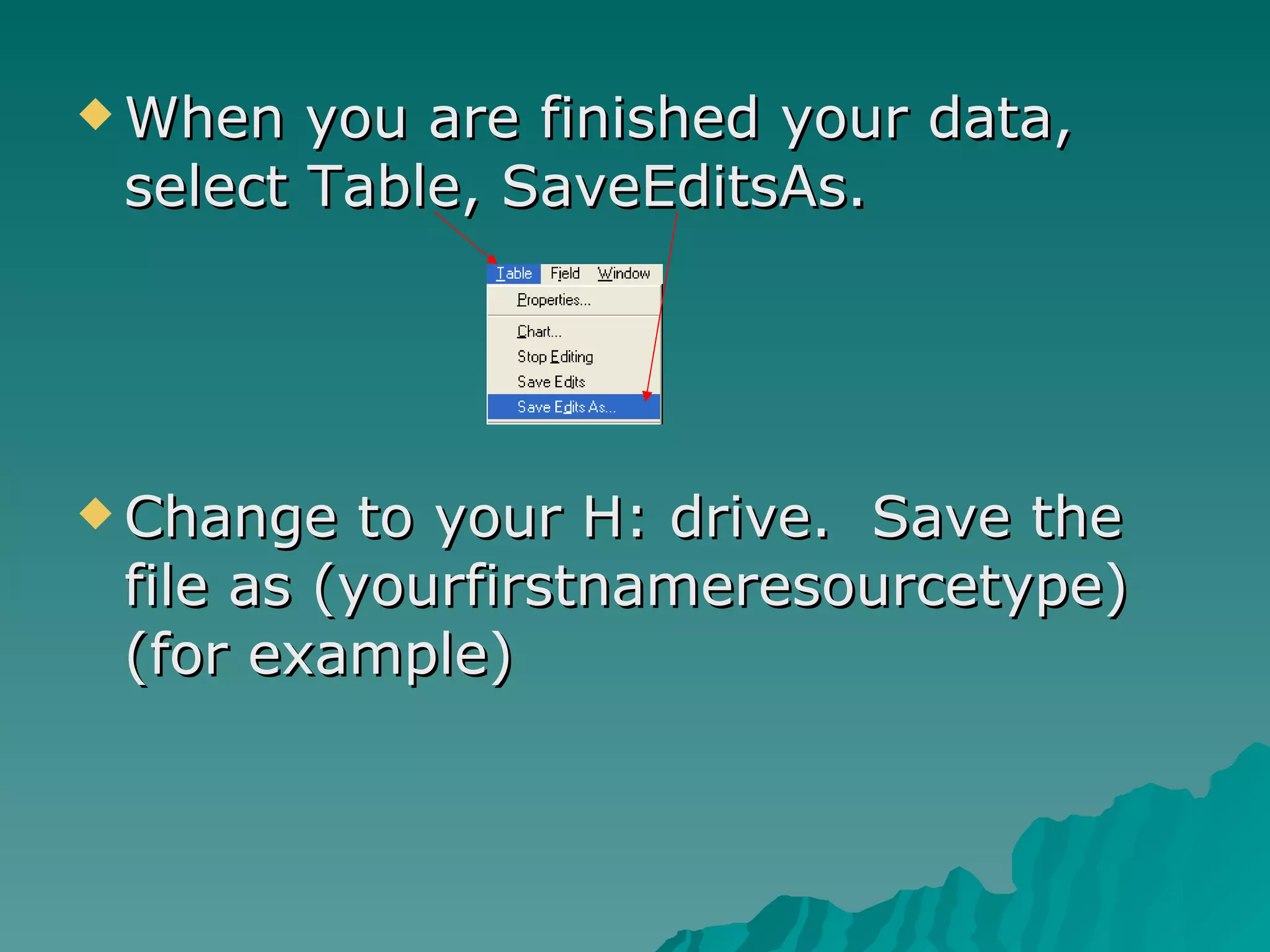 When you are finished your data, select Table, SaveEditsAs. Change to your H: drive.  Save the file as (yourfirstnameresourcetype) (for example) 