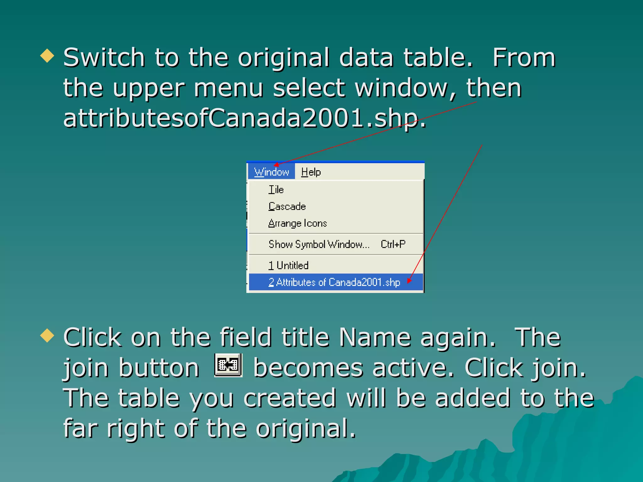 Switch to the original data table.  From the upper menu select window, then attributesofCanada2001.shp. Click on the field title Name again.  The join button  becomes active. Click join. The table you created will be added to the far right of the original. 