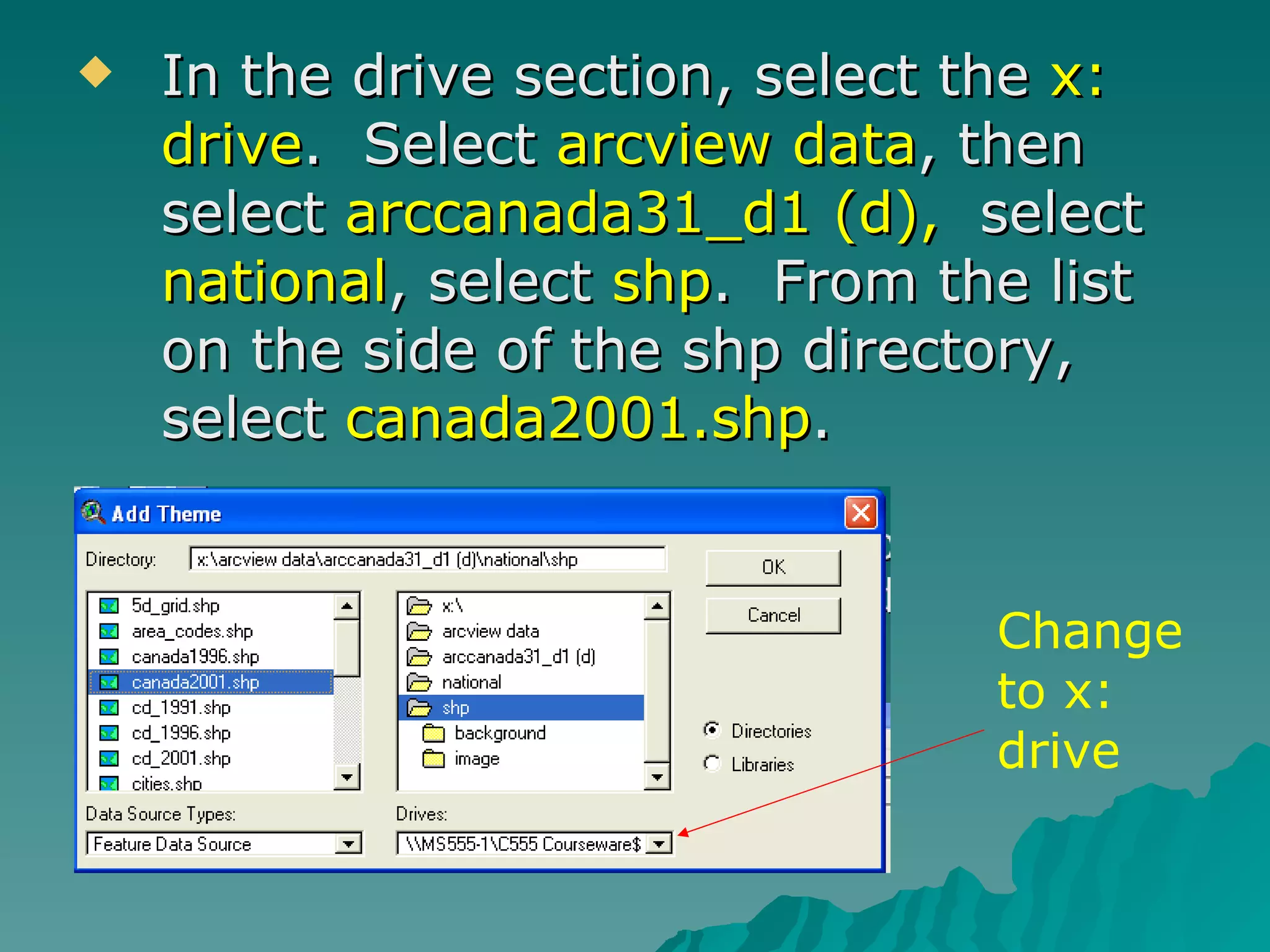 In the drive section, select the  x: drive .  Select  arcview data , then select  arccanada31_d1 (d),   select  national , select  shp .  From the list on the side of the shp directory, select  canada2001.shp . Change to x: drive 
