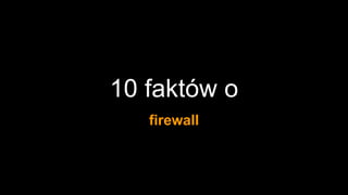 10 faktów o
firewall
 