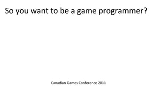 So you want to be a game programmer?

Karl Schmidt
karl@karlschmidt.net
Video of presentation:
http://www.youtube.com/watch?
v=0kN5XIihh1Q

                  Canadian Games Conference 2011
 