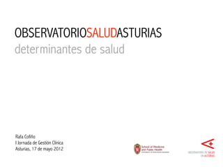 OBSERVATORIOSALUDASTURIAS
determinantes de salud




Rafa Cofiño
I Jornada de Gestión Clínica
Asturias, 17 de mayo 2012
 