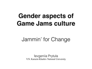 Gender aspects of !
Game Jams culture!
Jammin’ for Change
Ievgeniia Prytula
V.N. Karazin Kharkiv National University
 