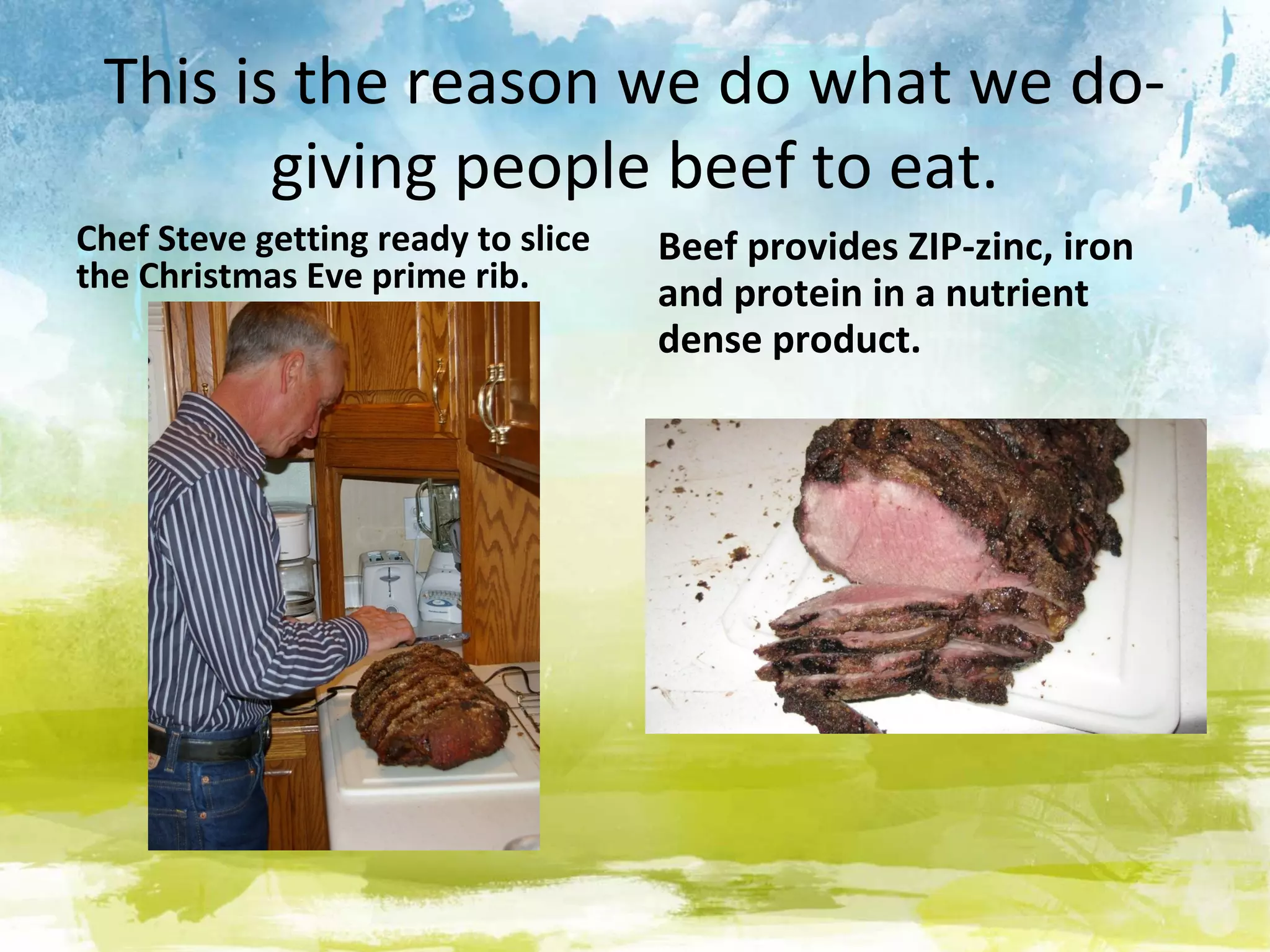 This is the reason we do what we do-
        giving people beef to eat.
Chef Steve getting ready to slice   Beef provides ZIP-zinc, iron
the Christmas Eve prime rib.        and protein in a nutrient
                                    dense product.
 