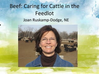 Beef: Caring for Cattle in the
               Feedlot
         Joan Ruskamp-Dodge, NE
•
 